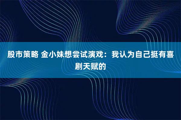 股市策略 金小妹想尝试演戏：我认为自己挺有喜剧天赋的