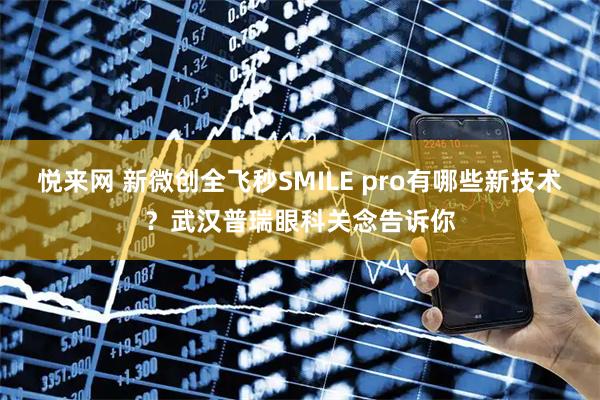 悦来网 新微创全飞秒SMILE pro有哪些新技术？武汉普瑞眼科关念告诉你