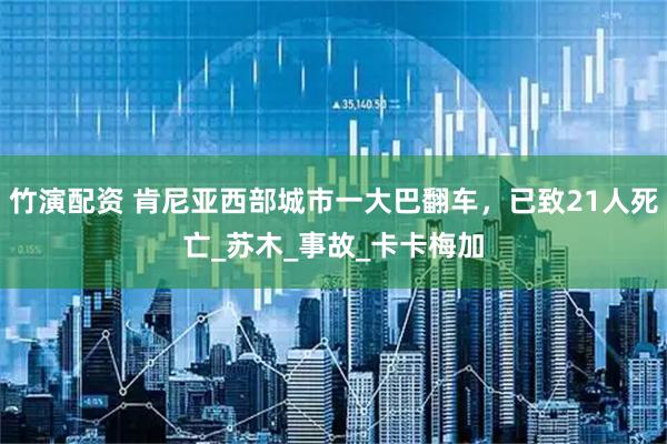 竹演配资 肯尼亚西部城市一大巴翻车,已致21人死亡_苏木_事故_卡卡梅加