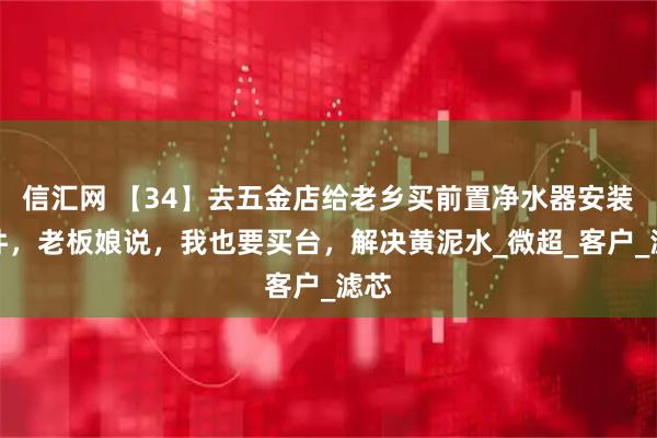 信汇网 【34】去五金店给老乡买前置净水器安装配件,老板娘说,我也要买台,解决黄泥水_微超_客户_滤芯
