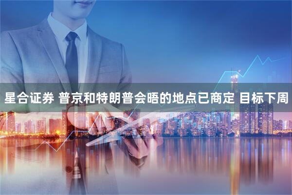 星合证券 普京和特朗普会晤的地点已商定 目标下周