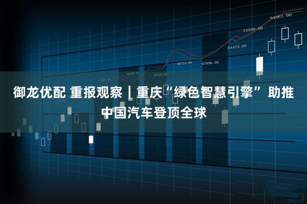 御龙优配 重报观察｜重庆“绿色智慧引擎” 助推中国汽车登顶全球