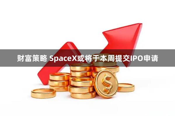 财富策略 SpaceX或将于本周提交IPO申请