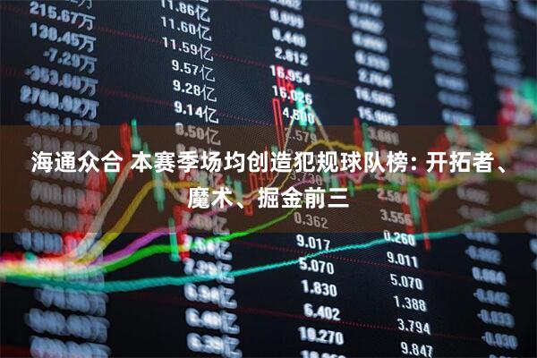 海通众合 本赛季场均创造犯规球队榜: 开拓者、魔术、掘金前三