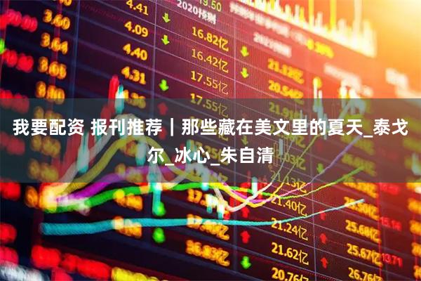 我要配资 报刊推荐｜那些藏在美文里的夏天_泰戈尔_冰心_朱自清