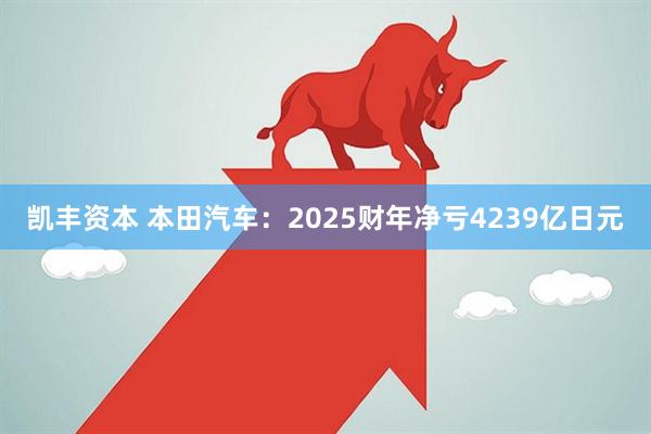 凯丰资本 本田汽车：2025财年净亏4239亿日元