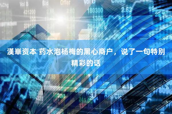 漢崋资本 药水泡杨梅的黑心商户，说了一句特别精彩的话