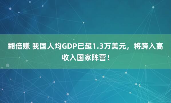 翻倍赚 我国人均GDP已超1.3万美元，将跨入高收入国家阵营！