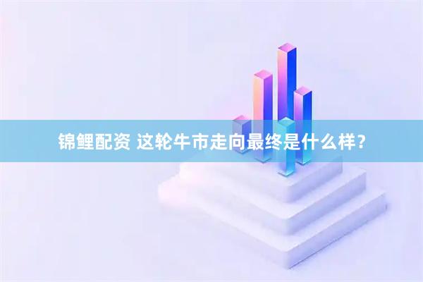锦鲤配资 这轮牛市走向最终是什么样？