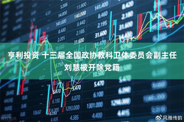 亨利投资 十三届全国政协教科卫体委员会副主任刘慧被开除党籍