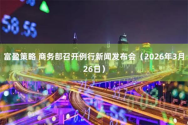 富盈策略 商务部召开例行新闻发布会(2026年3月26日)
