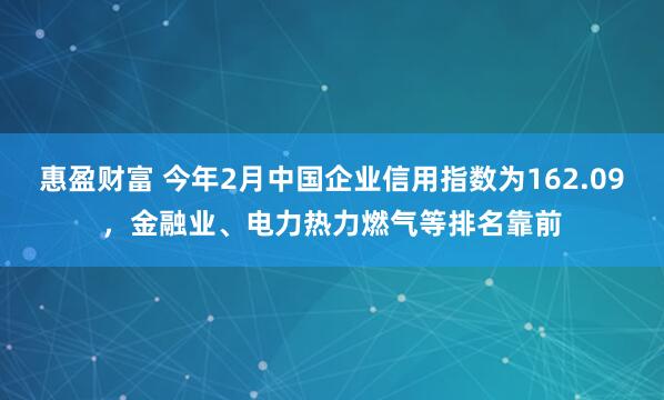 惠盈财富 今年2月中国企业信用指数为162.09，金融业、电力热力燃气等排名靠前