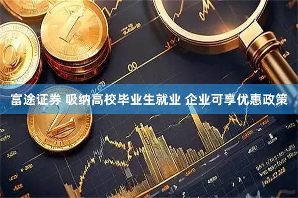 富途证券 吸纳高校毕业生就业 企业可享优惠政策