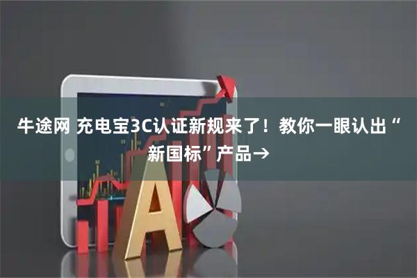 牛途网 充电宝3C认证新规来了!教你一眼认出“新国标”产品→