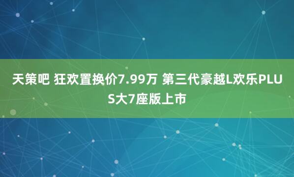 天策吧 狂欢置换价7.99万 第三代豪越L欢乐PLUS大7座版上市