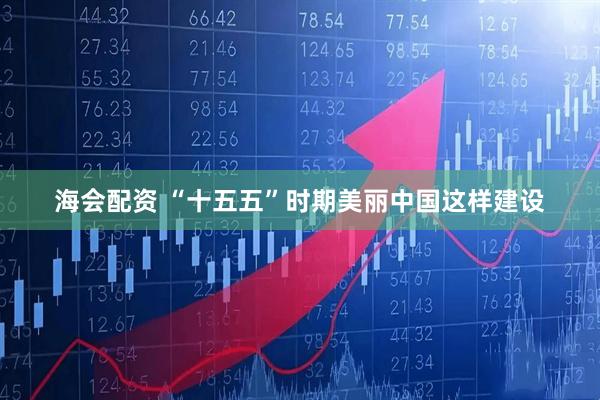 海会配资 “十五五”时期美丽中国这样建设